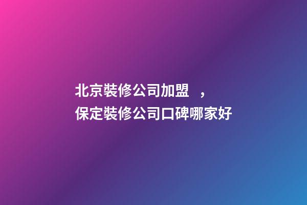 北京裝修公司加盟，保定裝修公司口碑哪家好-第1張-觀點(diǎn)-玄機(jī)派